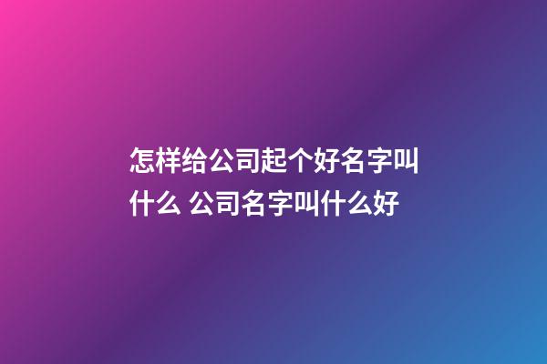 怎样给公司起个好名字叫什么 公司名字叫什么好